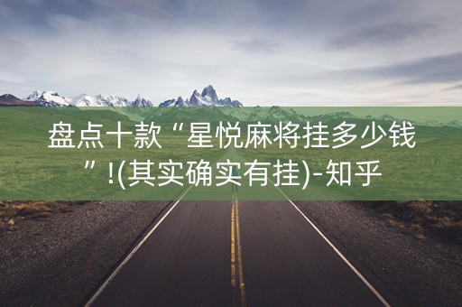 盘点十款“星悦麻将挂多少钱”!(其实确实有挂)-知乎