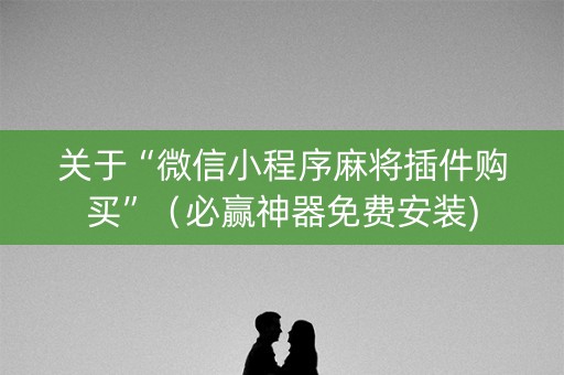 关于“微信小程序麻将插件购买”（必赢神器免费安装)