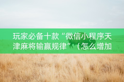 玩家必备十款“微信小程序天津麻将输赢规律”（怎么增加胜率)