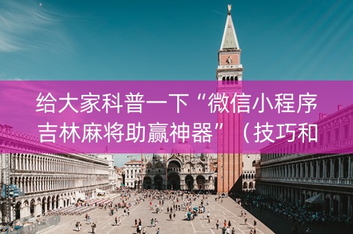 给大家科普一下“微信小程序吉林麻将助赢神器”（技巧和打好牌方法)