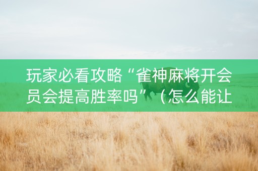 玩家必看攻略“雀神麻将开会员会提高胜率吗”（怎么能让牌好一点)