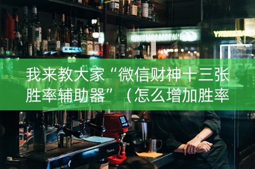 我来教大家“微信财神十三张胜率辅助器”（怎么增加胜率)