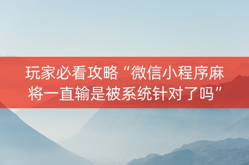 玩家必看攻略“微信小程序麻将一直输是被系统针对了吗”（辅助器下载)