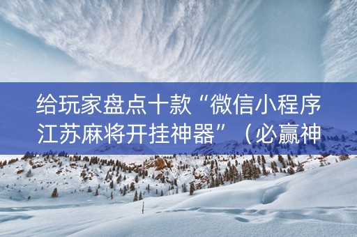 给玩家盘点十款“微信小程序江苏麻将开挂神器”（必赢神器辅助器)
