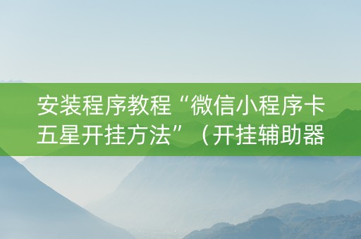 安装程序教程“微信小程序卡五星开挂方法”（开挂辅助器插件)
