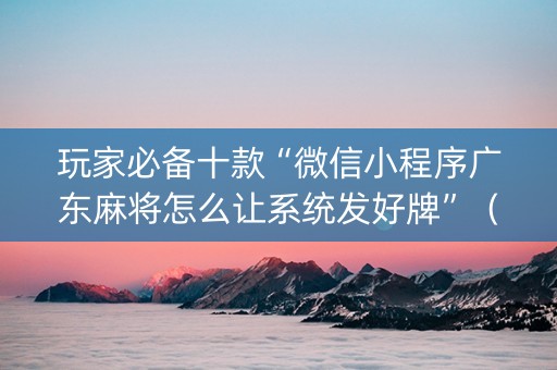 玩家必备十款“微信小程序广东麻将怎么让系统发好牌”（外辅工具)