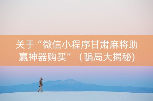 关于“微信小程序甘肃麻将助赢神器购买”（骗局大揭秘)