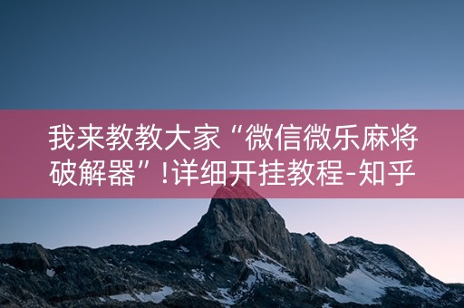 我来教教大家“微信微乐麻将破解器”!详细开挂教程-知乎
