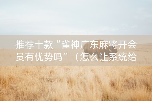 推荐十款“雀神广东麻将开会员有优势吗”（怎么让系统给自己好牌)