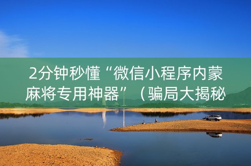 2分钟秒懂“微信小程序内蒙麻将专用神器”（骗局大揭秘)