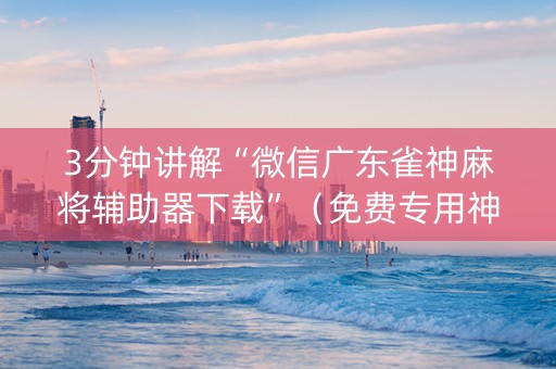 3分钟讲解“微信广东雀神麻将辅助器下载”（免费专用神器)
