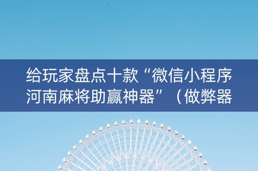 给玩家盘点十款“微信小程序河南麻将助赢神器”（做弊器软件下载)