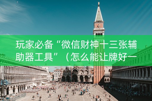 玩家必备“微信财神十三张辅助器工具”（怎么能让牌好一点)