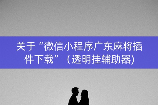 关于“微信小程序广东麻将插件下载”（透明挂辅助器)