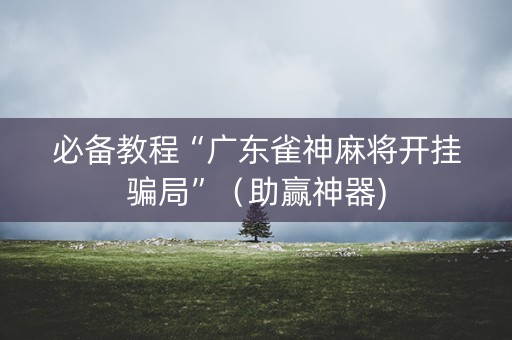 必备教程“广东雀神麻将开挂骗局”（助赢神器)