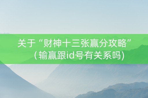 关于“财神十三张赢分攻略”（输赢跟id号有关系吗)