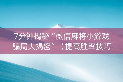 7分钟揭秘“微信麻将小游戏骗局大揭密”（提高胜率技巧)