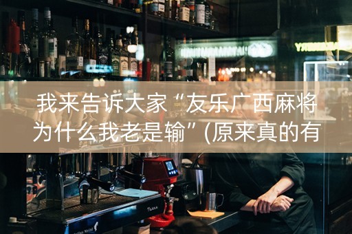 我来告诉大家“友乐广西麻将为什么我老是输”(原来真的有挂)-知乎