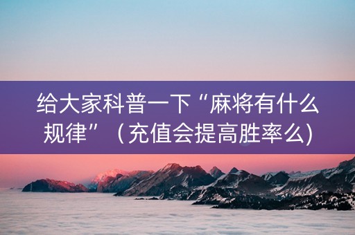 给大家科普一下“麻将有什么规律”（充值会提高胜率么)