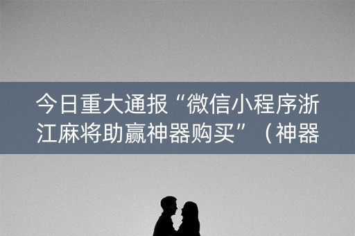 今日重大通报“微信小程序浙江麻将助赢神器购买”（神器通用版)