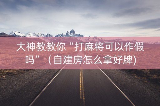 大神教教你“打麻将可以作假吗”（自建房怎么拿好牌)