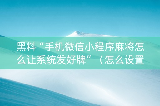 黑料“手机微信小程序麻将怎么让系统发好牌”（怎么设置能有好牌)