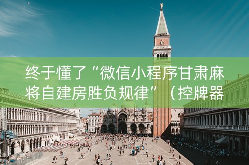 终于懂了“微信小程序甘肃麻将自建房胜负规律”（控牌器)