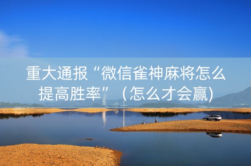 重大通报“微信雀神麻将怎么提高胜率”（怎么才会赢)