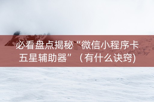 必看盘点揭秘“微信小程序卡五星辅助器”（有什么诀窍)