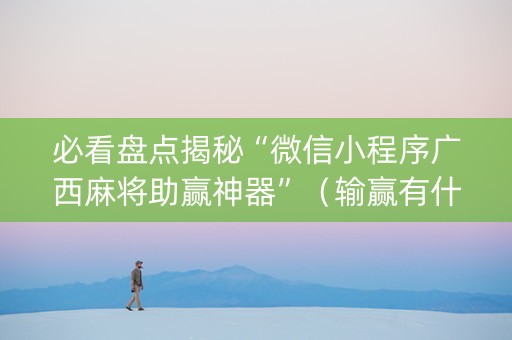 必看盘点揭秘“微信小程序广西麻将助赢神器”（输赢有什么规律)