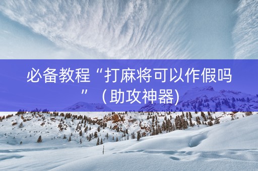必备教程“打麻将可以作假吗”（助攻神器)