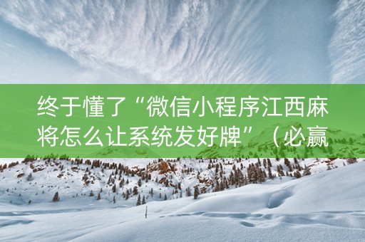 终于懂了“微信小程序江西麻将怎么让系统发好牌”（必赢神器)