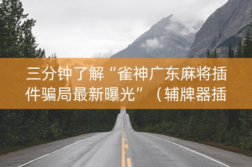 三分钟了解“雀神广东麻将插件骗局最新曝光”（辅牌器插件购买)