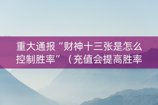 重大通报“财神十三张是怎么控制胜率”（充值会提高胜率么)