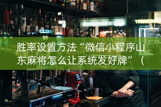 胜率设置方法“微信小程序山东麻将怎么让系统发好牌”（助赢神器)