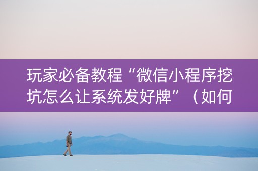 玩家必备教程“微信小程序挖坑怎么让系统发好牌”（如何让系统发好牌)