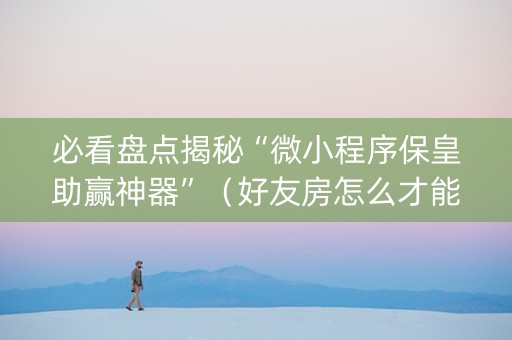 必看盘点揭秘“微小程序保皇助赢神器”（好友房怎么才能赢)