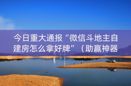 今日重大通报“微信斗地主自建房怎么拿好牌”（助赢神器)