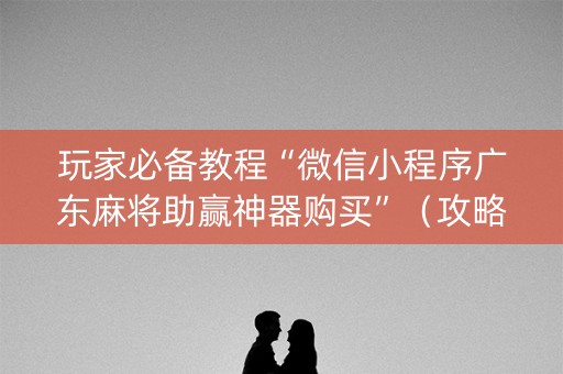 玩家必备教程“微信小程序广东麻将助赢神器购买”（攻略插件)