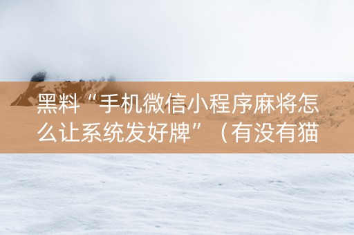 黑料“手机微信小程序麻将怎么让系统发好牌”（有没有猫腻)