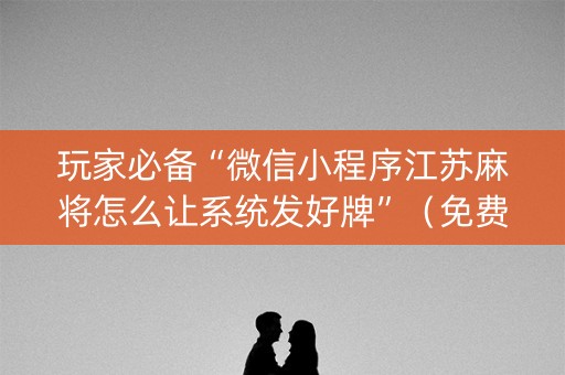 玩家必备“微信小程序江苏麻将怎么让系统发好牌”（免费辅助)