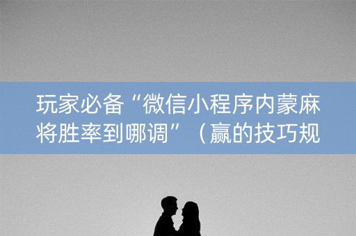 玩家必备“微信小程序内蒙麻将胜率到哪调”（赢的技巧规律)