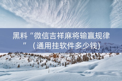 黑料“微信吉祥麻将输赢规律”（通用挂软件多少钱)