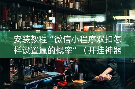 安装教程“微信小程序双扣怎样设置赢的概率”（开挂神器下载)