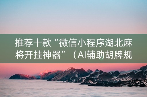推荐十款“微信小程序湖北麻将开挂神器”（AI辅助胡牌规则)