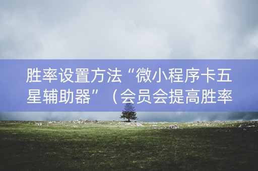 胜率设置方法“微小程序卡五星辅助器”（会员会提高胜率吗)