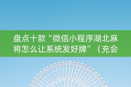 盘点十款“微信小程序湖北麻将怎么让系统发好牌”（充会员胜率高)