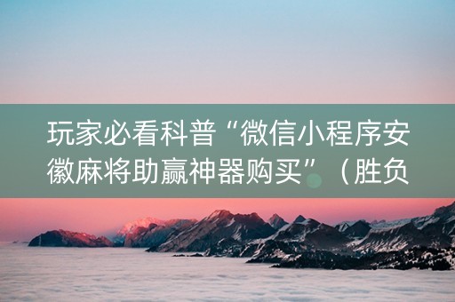 玩家必看科普“微信小程序安徽麻将助赢神器购买”（胜负规律拿好牌)