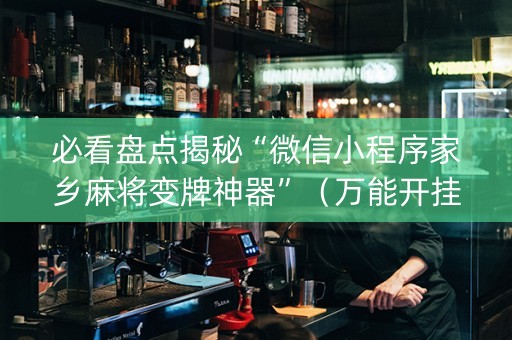 必看盘点揭秘“微信小程序家乡麻将变牌神器”（万能开挂器)