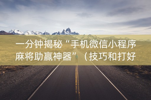 一分钟揭秘“手机微信小程序麻将助赢神器”（技巧和打好牌方法)